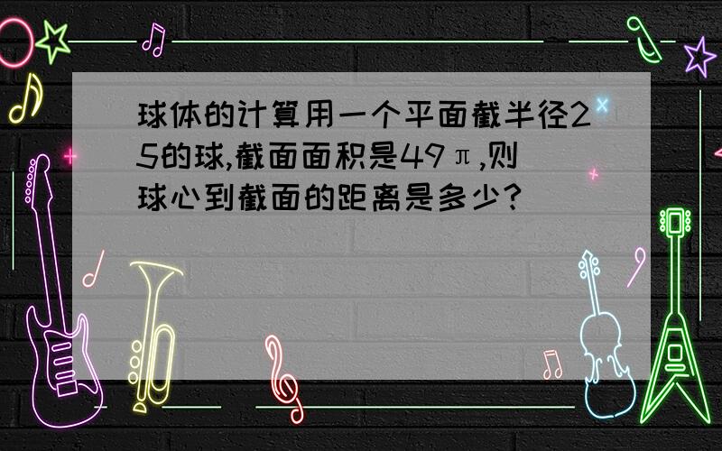 球体的计算用一个平面截半径25的球,截面面积是49π,则球心到截面的距离是多少?