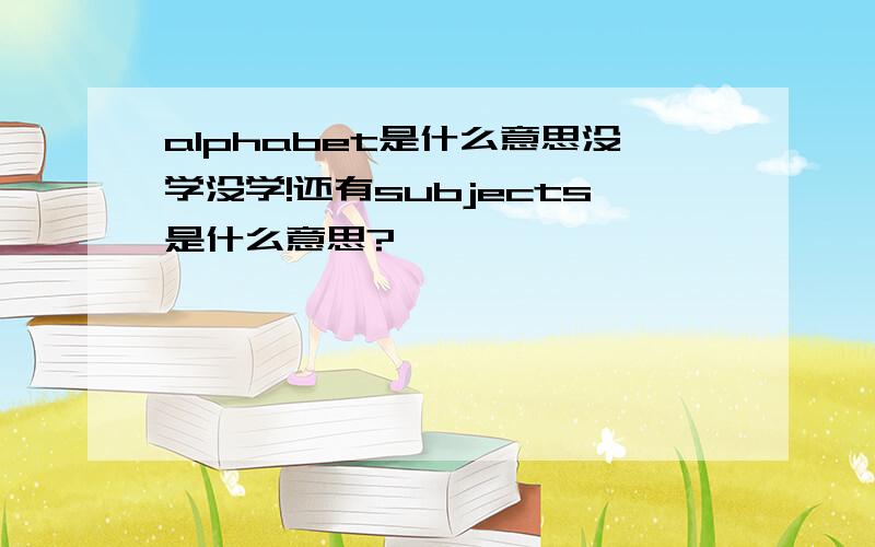 alphabet是什么意思没学没学!还有subjects是什么意思?