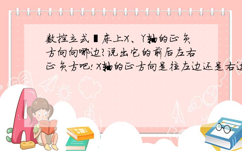 数控立式铣床上X、Y轴的正负方向向哪边?说出它的前后左右正负方吧!X轴的正方向是往左边还是右边?Y轴的正方向是往前还是往后?我不会理解右手笛那个玩意!