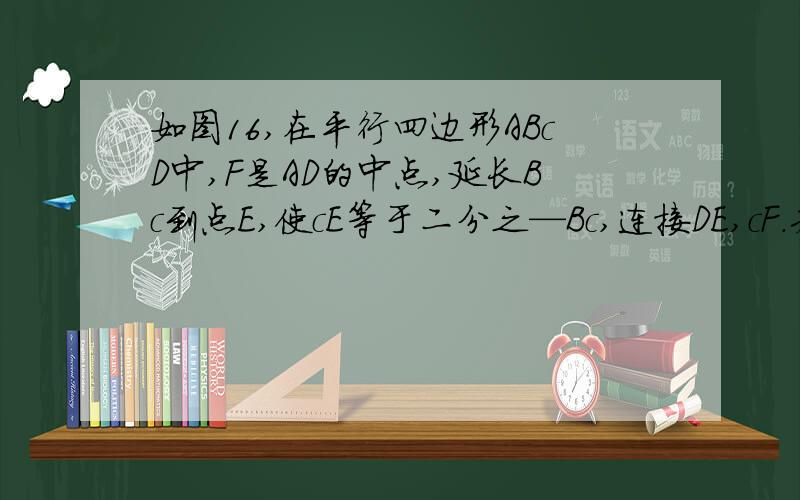 如图16,在平行四边形ABcD中,F是AD的中点,延长Bc到点E,使cE等于二分之—Bc,连接DE,cF.若AB=4,AD=6,角B=60度,求DE的长?