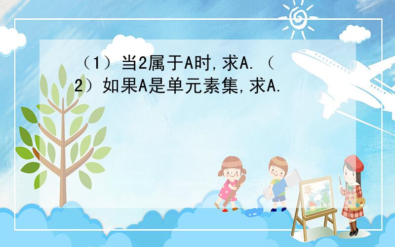 （1）当2属于A时,求A.（2）如果A是单元素集,求A.