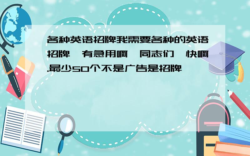 各种英语招牌我需要各种的英语招牌,有急用啊,同志们,快啊.最少50个不是广告是招牌