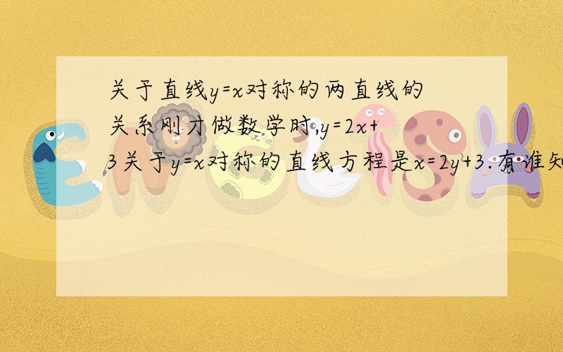 关于直线y=x对称的两直线的关系刚才做数学时,y=2x+3关于y=x对称的直线方程是x=2y+3.有谁知道它们之间的固定关系和性质?