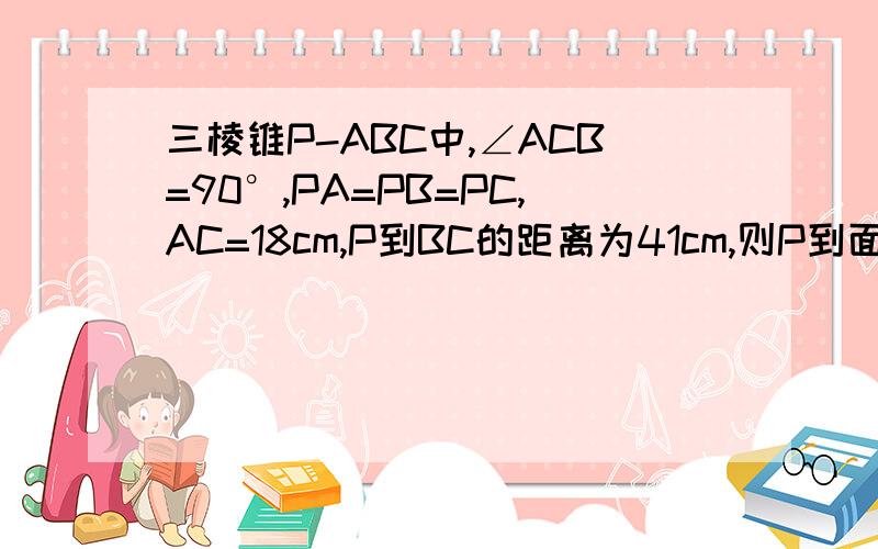 三棱锥P-ABC中,∠ACB=90°,PA=PB=PC,AC=18cm,P到BC的距离为41cm,则P到面ABC的距离为多少?