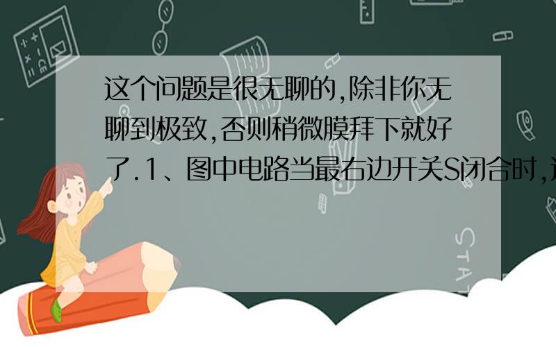 这个问题是很无聊的,除非你无聊到极致,否则稍微膜拜下就好了.1、图中电路当最右边开关S闭合时,这个问题是很无聊的,除非你无聊到极致,否则稍微膜拜下就好了. 1、图中电路当最右边开关S