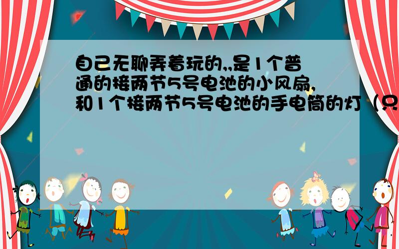 自己无聊弄着玩的,,是1个普通的接两节5号电池的小风扇,和1个接两节5号电池的手电筒的灯（只有俩用电器和电池串联）接好以后,为什么小灯泡大多不亮?（只有轻触电路接口灯泡才可能亮,总