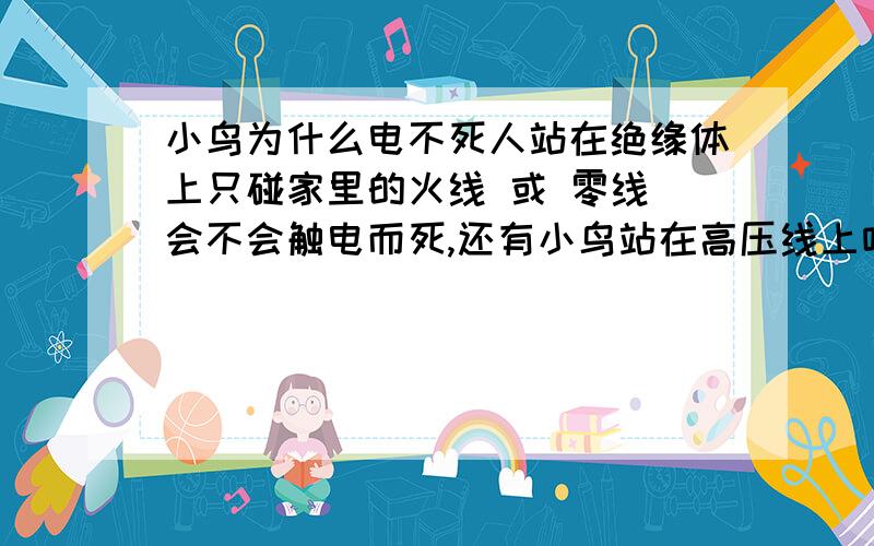 小鸟为什么电不死人站在绝缘体上只碰家里的火线 或 零线 会不会触电而死,还有小鸟站在高压线上咋不死 是不是只碰一根线?还是他本身电阻大?