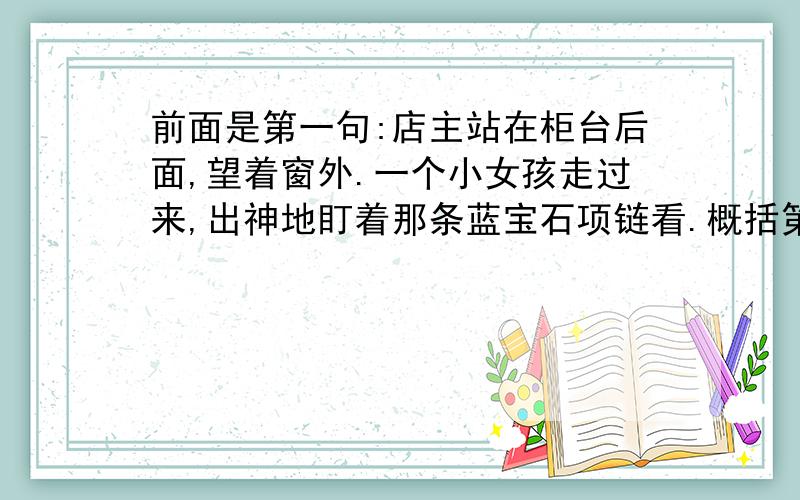 前面是第一句:店主站在柜台后面,望着窗外.一个小女孩走过来,出神地盯着那条蓝宝石项链看.概括第一自然段段意.