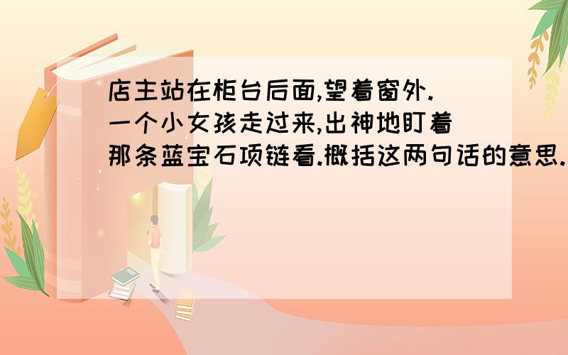 店主站在柜台后面,望着窗外.一个小女孩走过来,出神地盯着那条蓝宝石项链看.概括这两句话的意思.