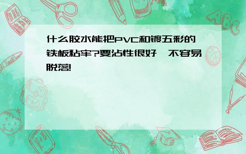 什么胶水能把PVC和镀五彩的铁板粘牢?要沾性很好,不容易脱落!