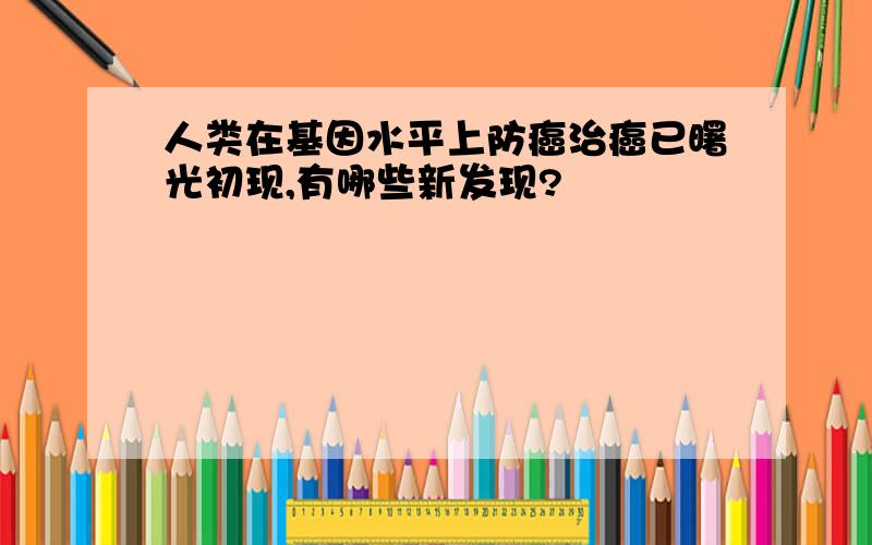 人类在基因水平上防癌治癌已曙光初现,有哪些新发现?