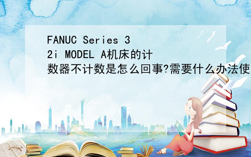 FANUC Series 32i MODEL A机床的计数器不计数是怎么回事?需要什么办法使它正常谢谢