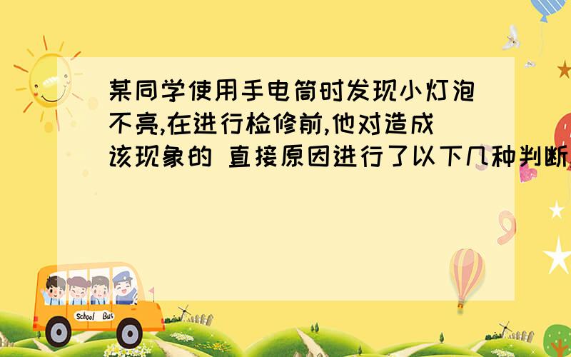 某同学使用手电筒时发现小灯泡不亮,在进行检修前,他对造成该现象的 直接原因进行了以下几种判断,其中不某同学使用手电筒时发现小灯泡不亮,在进行检修前,他对造成该现象的直接原因进