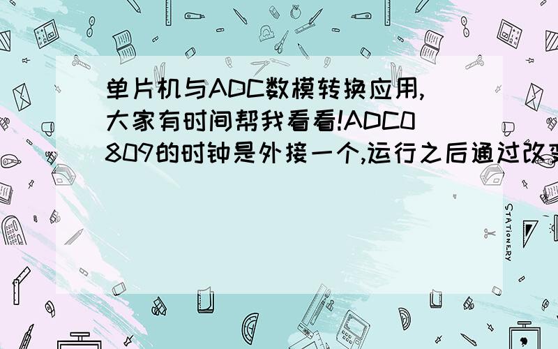 单片机与ADC数模转换应用,大家有时间帮我看看!ADC0809的时钟是外接一个,运行之后通过改变阻值数码管的数字确实改变,但是不是按照从小到大或者是从大到小的顺序来的,而是没有规律的变化