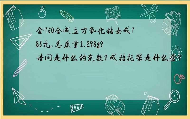 金750合成立方氧化锆女戒785元,总质量1.298g?请问是什么的克数?戒指托架是什么金?