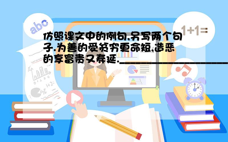 仿照课文中的例句,另写两个句子.为善的受贫穷更命短,造恶的享富贵又寿延.___________________________