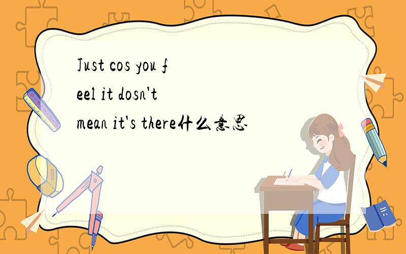 Just cos you feel it dosn't mean it's there什么意思