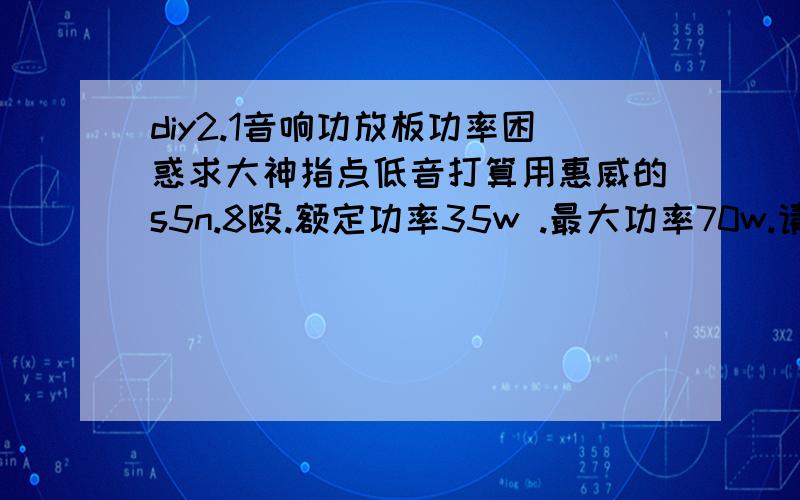 diy2.1音响功放板功率困惑求大神指点低音打算用惠威的s5n.8殴.额定功率35w .最大功率70w.请问这个低音的喇叭要选择额定多少w的功放推呢?卫星音箱还没选好,到时候在根据功放功率定吧,很多人