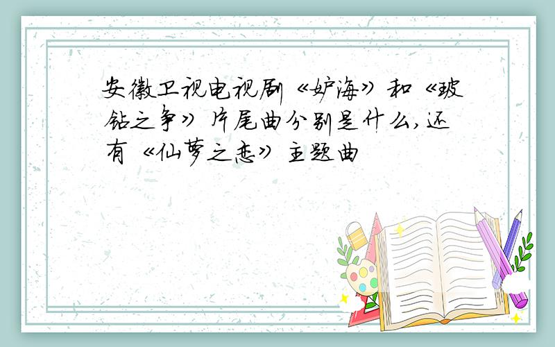 安徽卫视电视剧《妒海》和《玻钻之争》片尾曲分别是什么,还有《仙萝之恋》主题曲