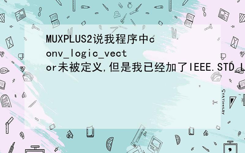 MUXPLUS2说我程序中conv_logic_vector未被定义,但是我已经加了IEEE.STD_LOGIC_ARITH.ALL库了LIBRARY IEEE;USE IEEE.STD_LOGIC_1164.ALL;USE IEEE.STD_LOGIC_UNSIGNED.ALL;USE IEEE.STD_LOGIC_ARITH.ALL;ENTITY sin ISPORT(CLK,CLR:IN STD_LOGIC;Q:OUT