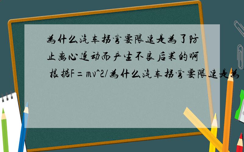 为什么汽车拐弯要限速是为了防止离心运动而产生不良后果的啊 根据F=mv^2/为什么汽车拐弯要限速是为了防止离心运动而产生不良后果的啊根据F=mv^2/r.在r,m不变的情况下v越大f越大.那么向心