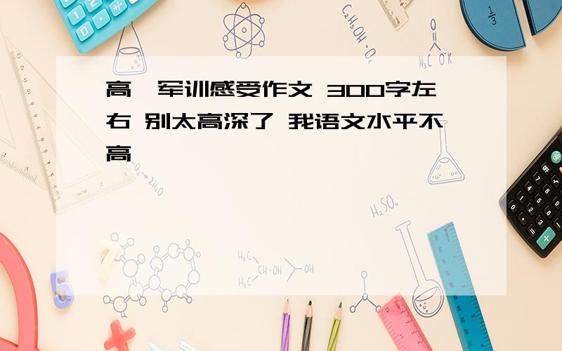 高一军训感受作文 300字左右 别太高深了 我语文水平不高