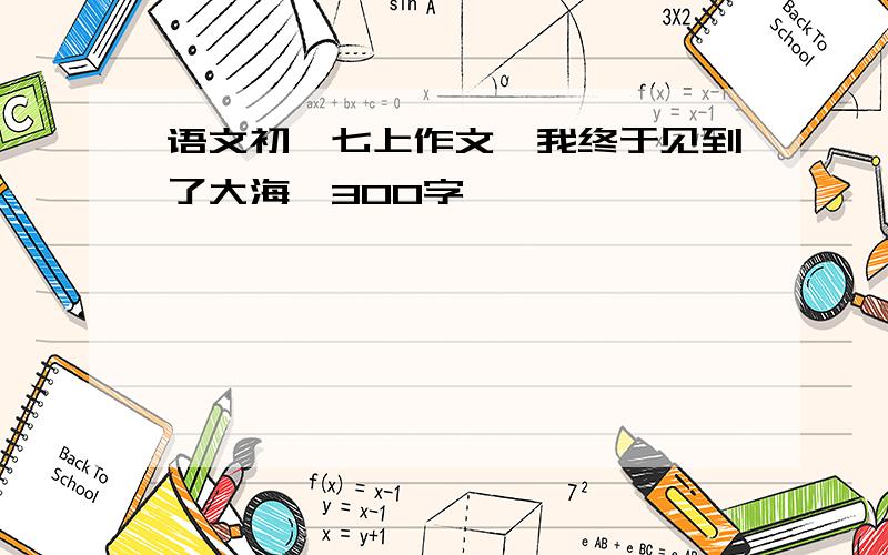 语文初一七上作文《我终于见到了大海》300字