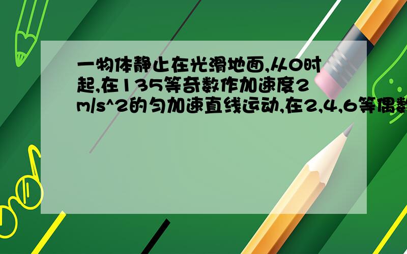 一物体静止在光滑地面,从0时起,在135等奇数作加速度2m/s^2的匀加速直线运动,在2,4,6等偶数秒以前一奇数秒的速度做匀速直线运动,经过多长时间物体位移的 大小为60.25,