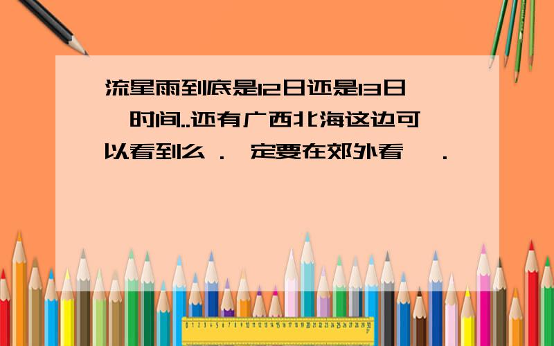 流星雨到底是12日还是13日,时间..还有广西北海这边可以看到么 .一定要在郊外看麽 .