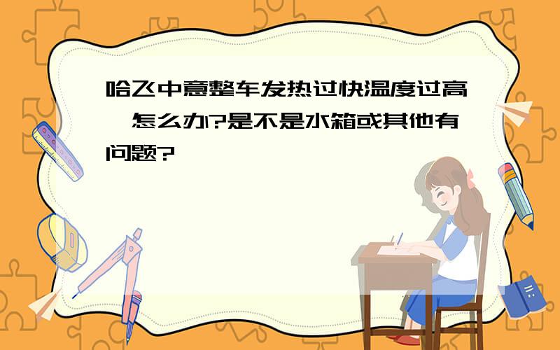 哈飞中意整车发热过快温度过高,怎么办?是不是水箱或其他有问题?