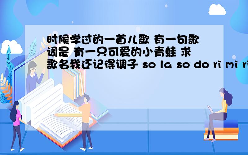 时候学过的一首儿歌 有一句歌词是 有一只可爱的小青蛙 求歌名我还记得调子 so la so do ri mi ri do so do xi la so do ri mi fa mi ri mi ri do do do mi ri do xi la so la so so so mi ri mi ri do la so …………