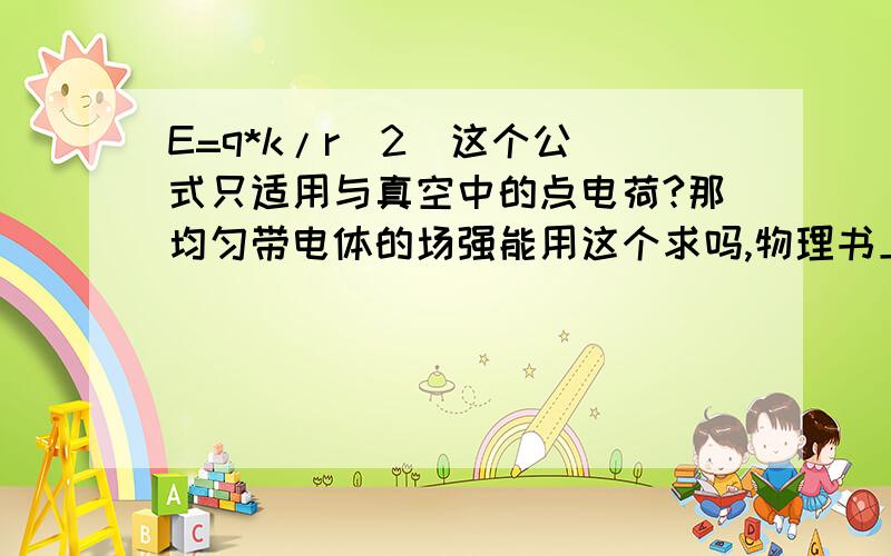 E=q*k/r^2  这个公式只适用与真空中的点电荷?那均匀带电体的场强能用这个求吗,物理书上不是说可以吗.