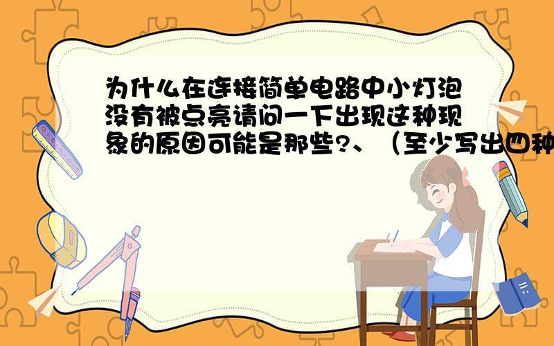 为什么在连接简单电路中小灯泡没有被点亮请问一下出现这种现象的原因可能是那些?、（至少写出四种）还有一题：古代的人们利用流水来计时的水钟有（ ）型和（ ）型