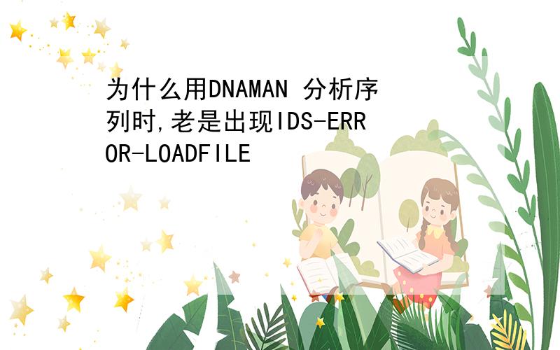 为什么用DNAMAN 分析序列时,老是出现IDS-ERROR-LOADFILE