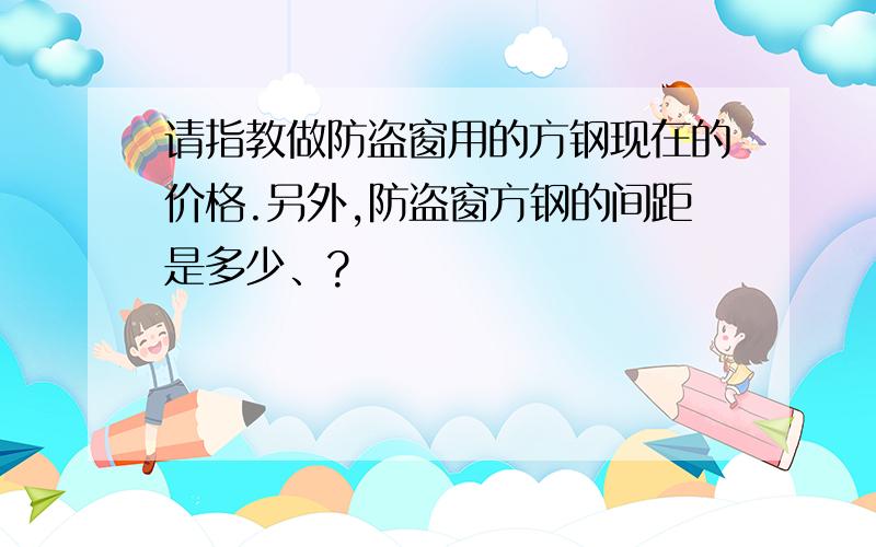 请指教做防盗窗用的方钢现在的价格.另外,防盗窗方钢的间距是多少、?