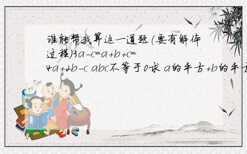 谁能帮我算这一道题（要有解体过程）3a-c=a+b+c=4a+2b-c abc不等于0求 a的平方+b的平方———————— 的值c的平方