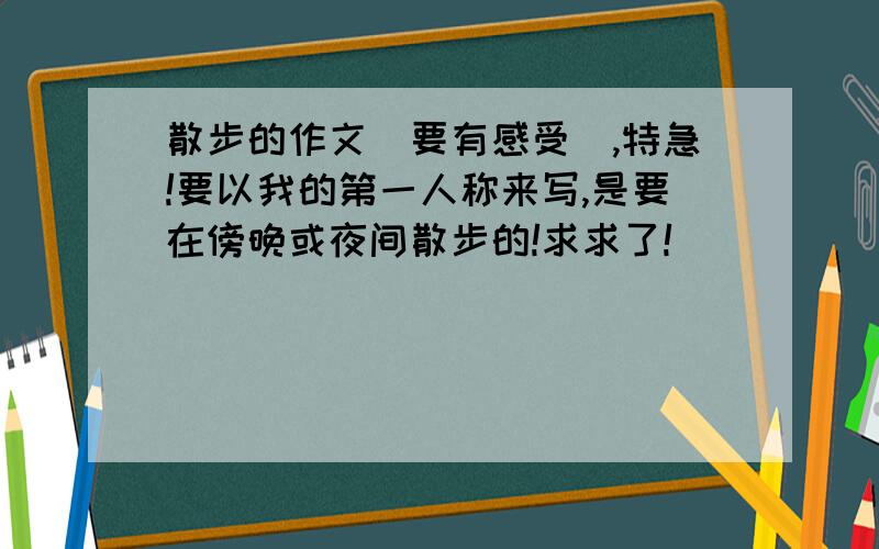 散步的作文(要有感受),特急!要以我的第一人称来写,是要在傍晚或夜间散步的!求求了!