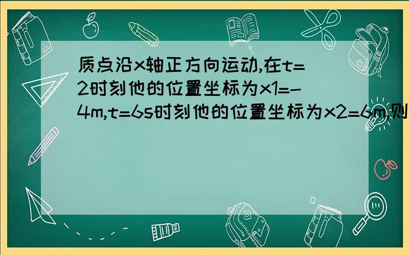 质点沿x轴正方向运动,在t=2时刻他的位置坐标为x1=-4m,t=6s时刻他的位置坐标为x2=6m,则在这段时间内质点的位置变化 位移＝（　　　）m,平均速度v＝（　　）m／s