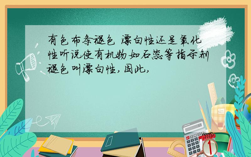 有色布条褪色 漂白性还是氧化性听说使有机物如石蕊等指示剂褪色叫漂白性,因此,