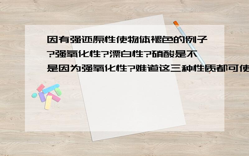 因有强还原性使物体褪色的例子?强氧化性?漂白性?硝酸是不是因为强氧化性?难道这三种性质都可使物体褪色?太太太神奇了!≥﹏≤