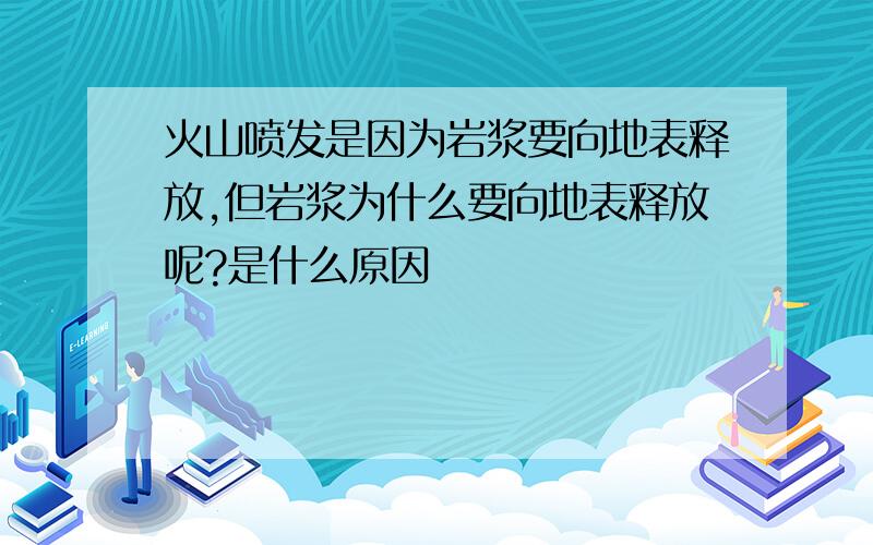 火山喷发是因为岩浆要向地表释放,但岩浆为什么要向地表释放呢?是什么原因