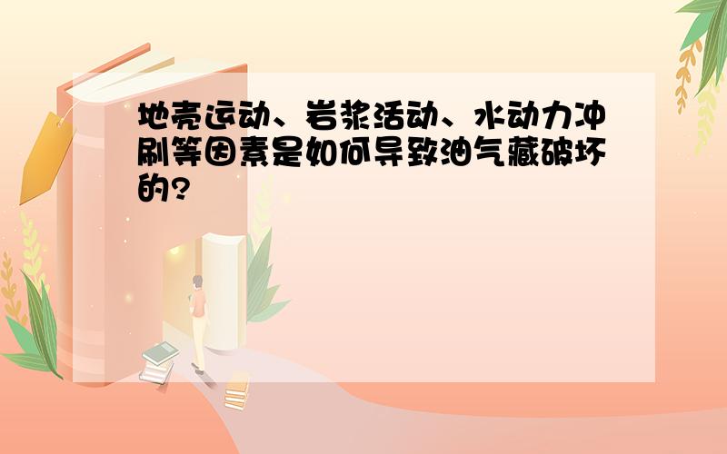 地壳运动、岩浆活动、水动力冲刷等因素是如何导致油气藏破坏的?