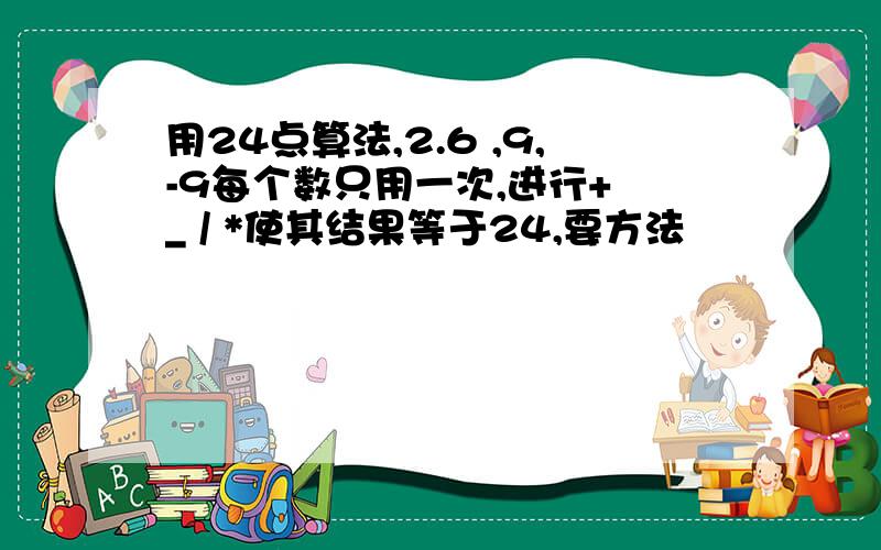 用24点算法,2.6 ,9,-9每个数只用一次,进行+ _ / *使其结果等于24,要方法