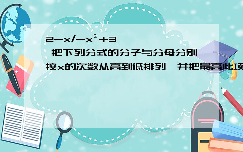 2-x/-x²+3 把下列分式的分子与分母分别按x的次数从高到低排列,并把最高此项的系数化为正数