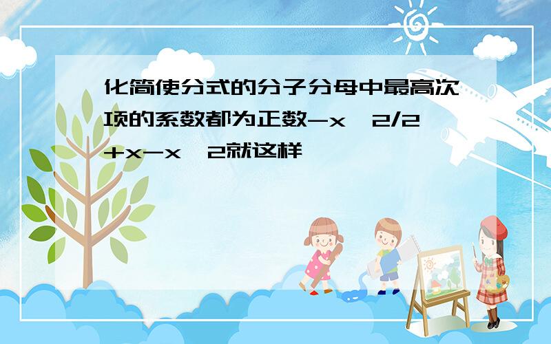 化简使分式的分子分母中最高次项的系数都为正数-x^2/2+x-x^2就这样