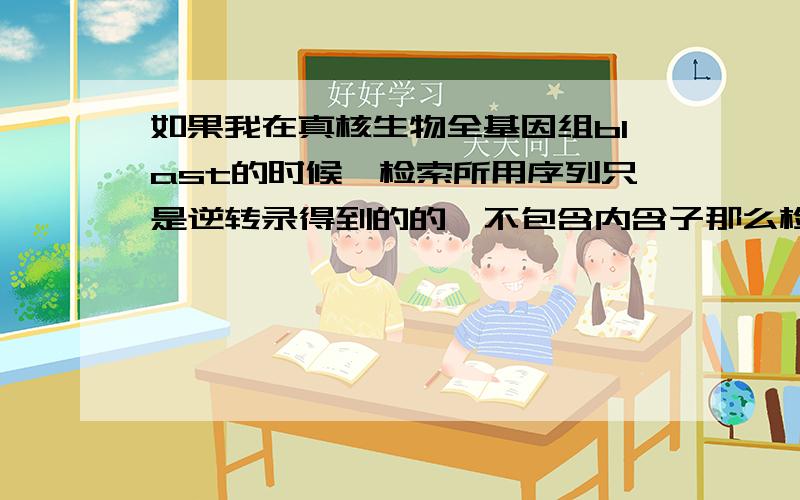 如果我在真核生物全基因组blast的时候,检索所用序列只是逆转录得到的的,不包含内含子那么检索出来的东西还有意义么?