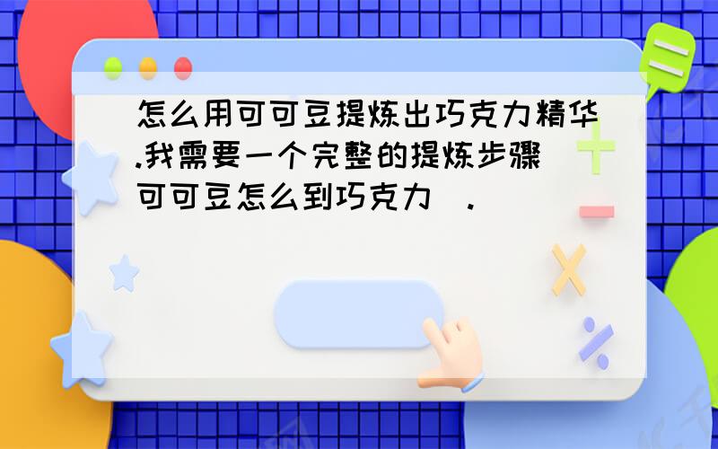 怎么用可可豆提炼出巧克力精华.我需要一个完整的提炼步骤（可可豆怎么到巧克力）.