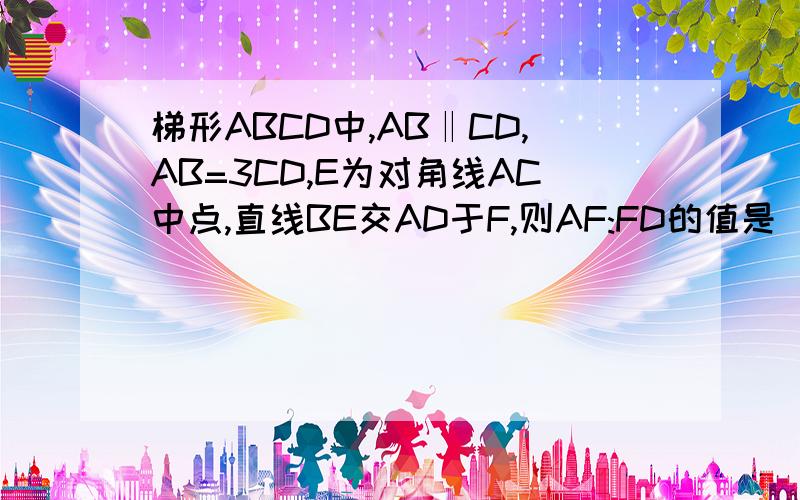 梯形ABCD中,AB‖CD,AB=3CD,E为对角线AC中点,直线BE交AD于F,则AF:FD的值是（2/3）,为什么?这个题目没有图,所以在回答的时候请把图也画出来