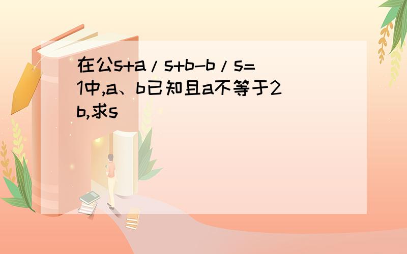 在公s+a/s+b-b/s=1中,a、b已知且a不等于2b,求s