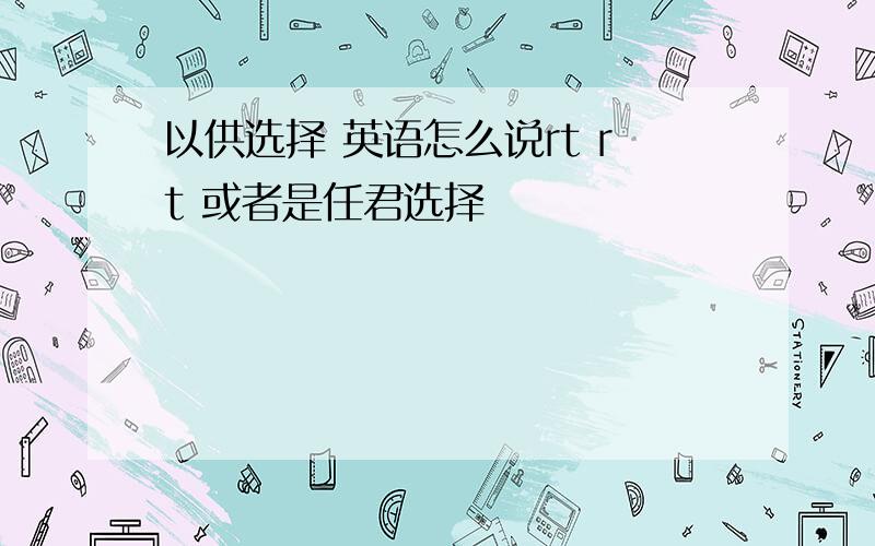 以供选择 英语怎么说rt rt 或者是任君选择